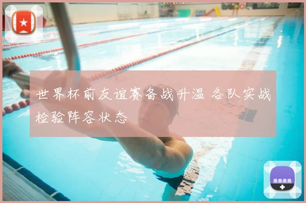 世界杯前友谊赛备战升温 各队实战检验阵容状态