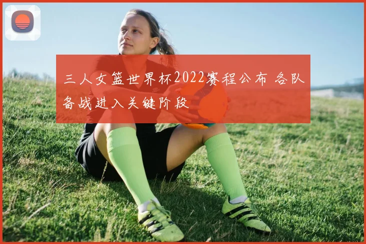 三人女篮世界杯2022赛程公布 各队备战进入关键阶段