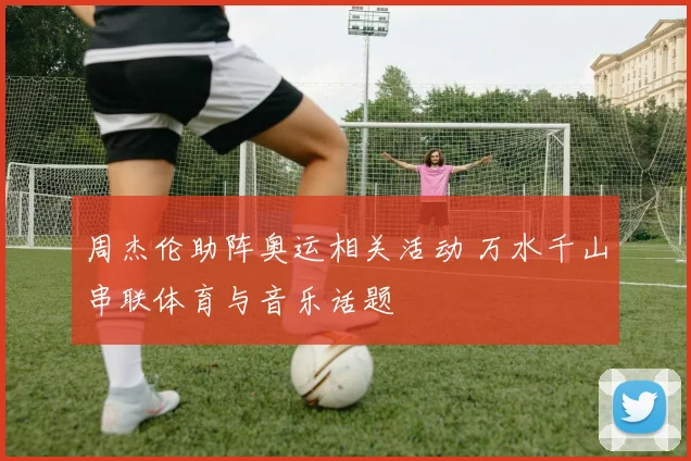 周杰伦助阵奥运相关活动 万水千山串联体育与音乐话题