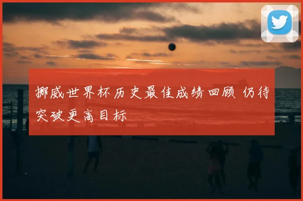 挪威世界杯历史最佳成绩回顾 仍待突破更高目标