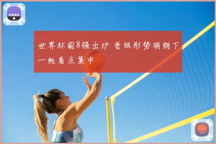 世界杯前8强出炉 晋级形势明朗下一轮看点集中
