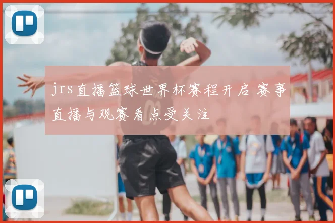 jrs直播篮球世界杯赛程开启 赛事直播与观赛看点受关注