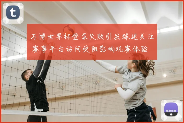万博世界杯登录失败引发球迷关注 赛事平台访问受阻影响观赛体验