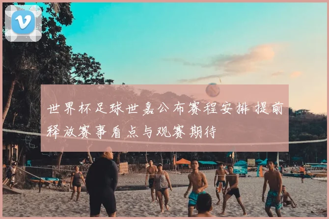世界杯足球世嘉公布赛程安排 提前释放赛事看点与观赛期待