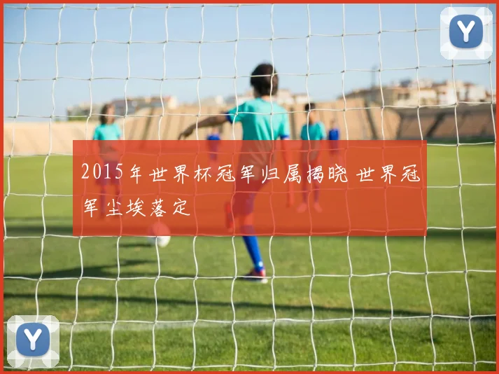 2015年世界杯冠军归属揭晓 世界冠军尘埃落定