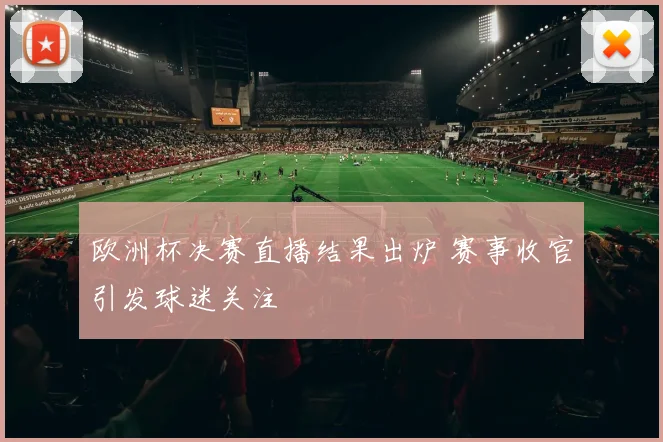 欧洲杯决赛直播结果出炉 赛事收官引发球迷关注