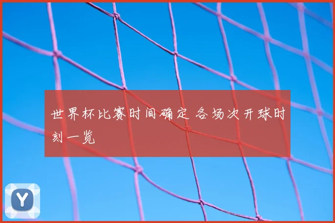 世界杯比赛时间确定 各场次开球时刻一览