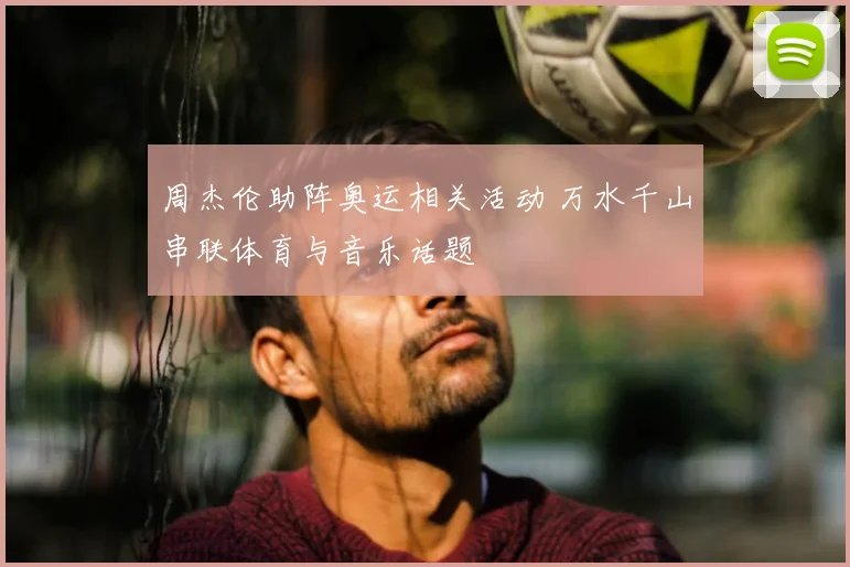 周杰伦助阵奥运相关活动 万水千山串联体育与音乐话题