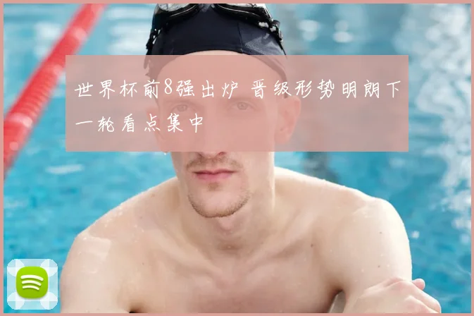 世界杯前8强出炉 晋级形势明朗下一轮看点集中
