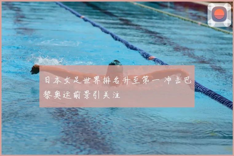 日本女足世界排名升至第一 冲击巴黎奥运前景引关注