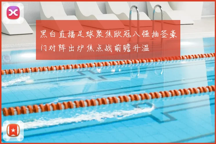 黑白直播足球聚焦欧冠八强抽签豪门对阵出炉焦点战前瞻升温