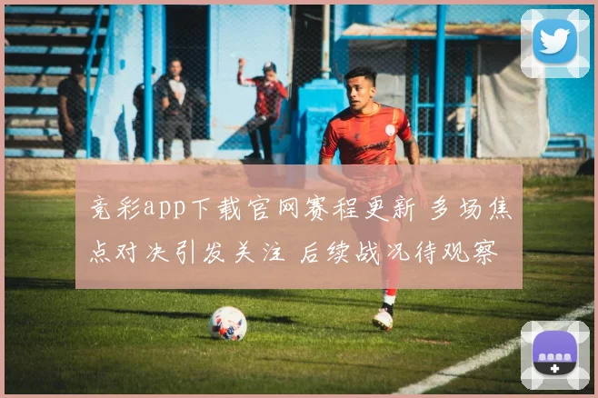 竞彩app下载官网赛程更新 多场焦点对决引发关注 后续战况待观察