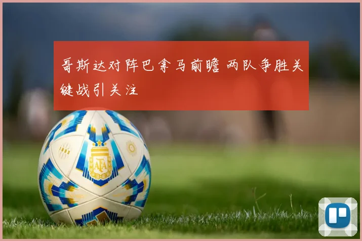 哥斯达对阵巴拿马前瞻 两队争胜关键战引关注