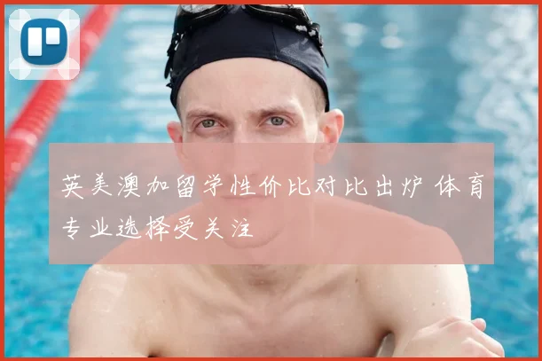 英美澳加留学性价比对比出炉 体育专业选择受关注