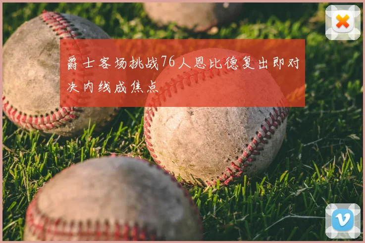爵士客场挑战76人恩比德复出即对决内线成焦点