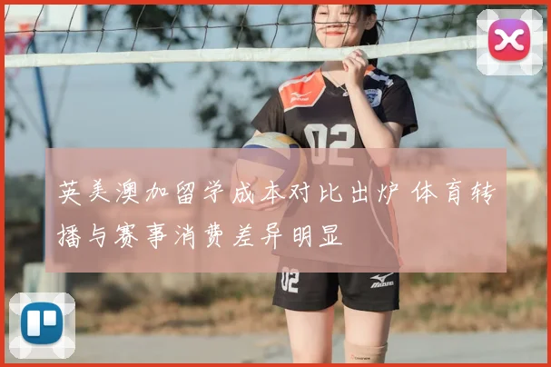 英美澳加留学成本对比出炉 体育转播与赛事消费差异明显