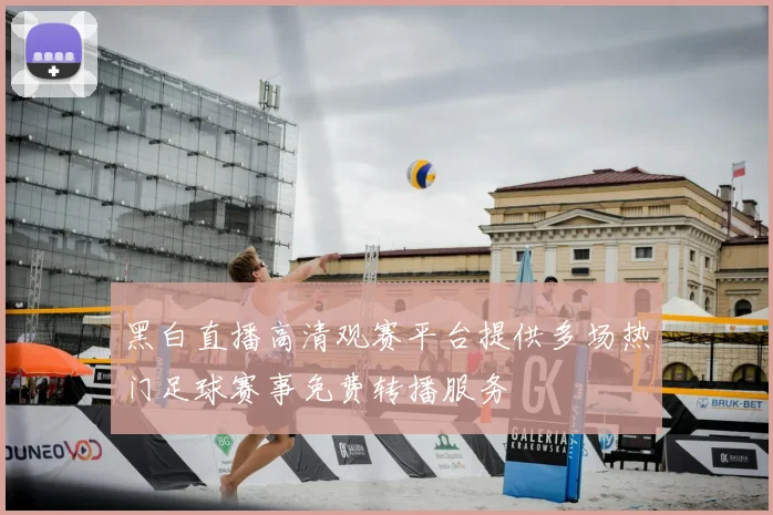 黑白直播高清观赛平台提供多场热门足球赛事免费转播服务