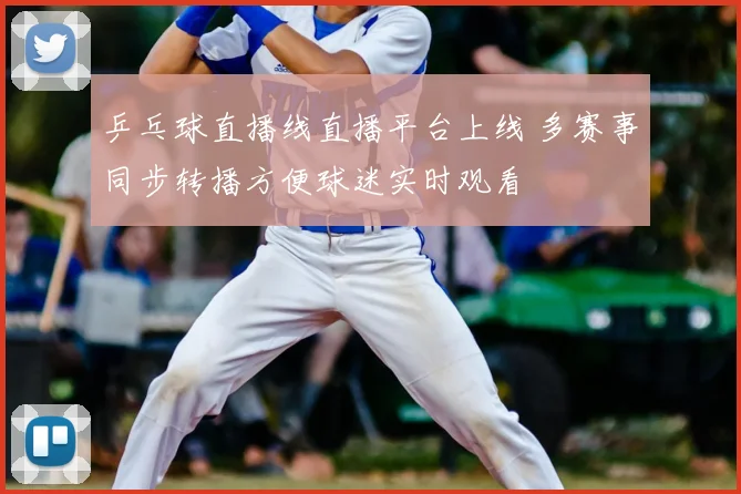 乒乓球直播线直播平台上线 多赛事同步转播方便球迷实时观看