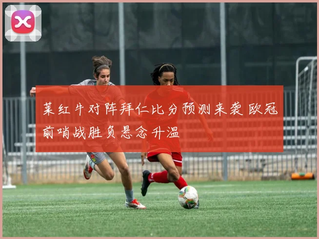莱红牛对阵拜仁比分预测来袭 欧冠前哨战胜负悬念升温