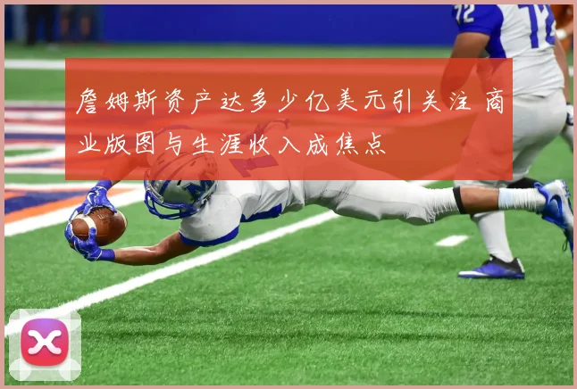 詹姆斯资产达多少亿美元引关注 商业版图与生涯收入成焦点