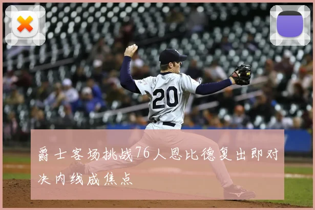 爵士客场挑战76人恩比德复出即对决内线成焦点