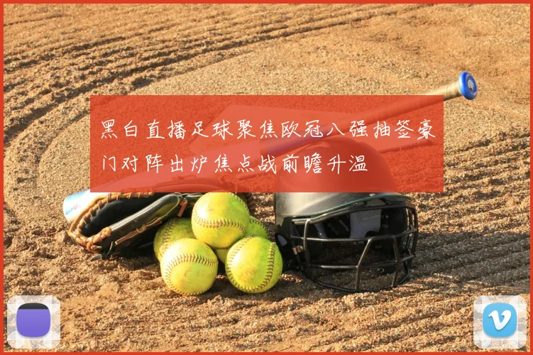 黑白直播足球聚焦欧冠八强抽签豪门对阵出炉焦点战前瞻升温