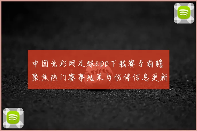 中国竞彩网足球app下载赛季前瞻 聚焦热门赛事结果与伤停信息更新