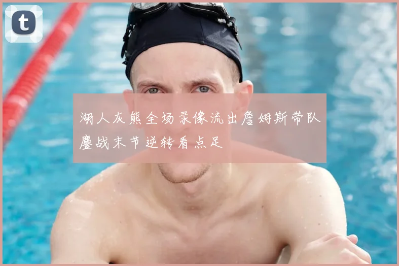 湖人灰熊全场录像流出詹姆斯带队鏖战末节逆转看点足