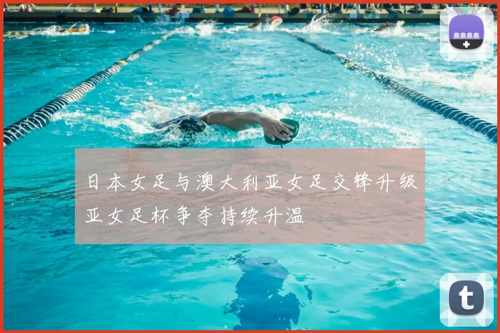 日本女足与澳大利亚女足交锋升级亚女足杯争夺持续升温