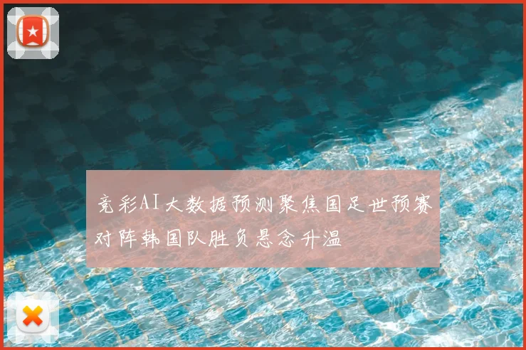 竞彩AI大数据预测聚焦国足世预赛对阵韩国队胜负悬念升温