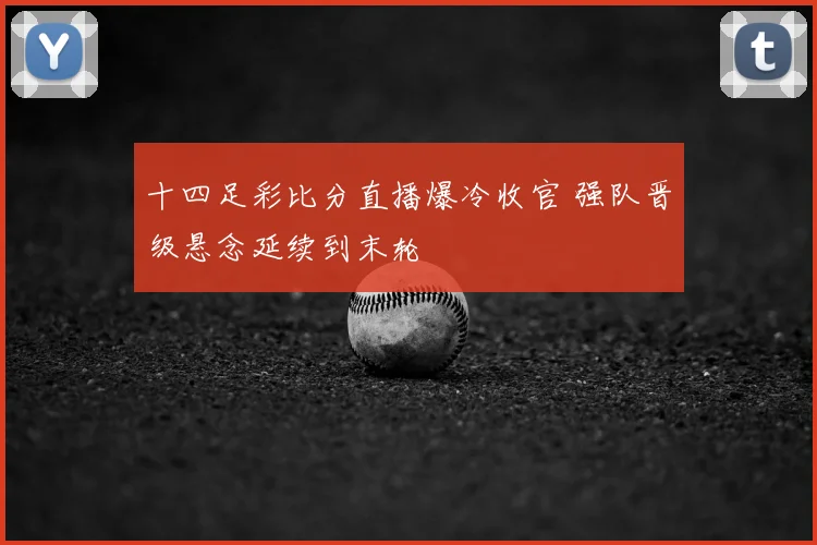 十四足彩比分直播爆冷收官 强队晋级悬念延续到末轮