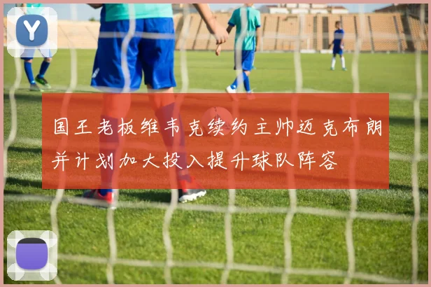 国王老板维韦克续约主帅迈克布朗并计划加大投入提升球队阵容