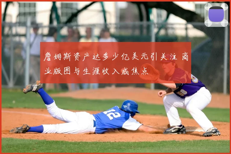 詹姆斯资产达多少亿美元引关注 商业版图与生涯收入成焦点