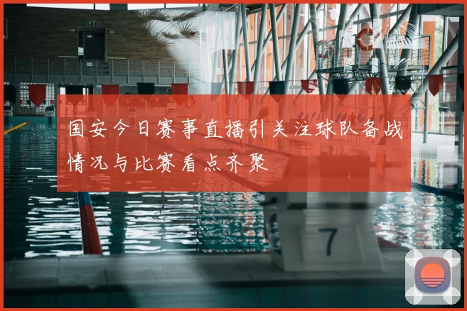 国安今日赛事直播引关注球队备战情况与比赛看点齐聚