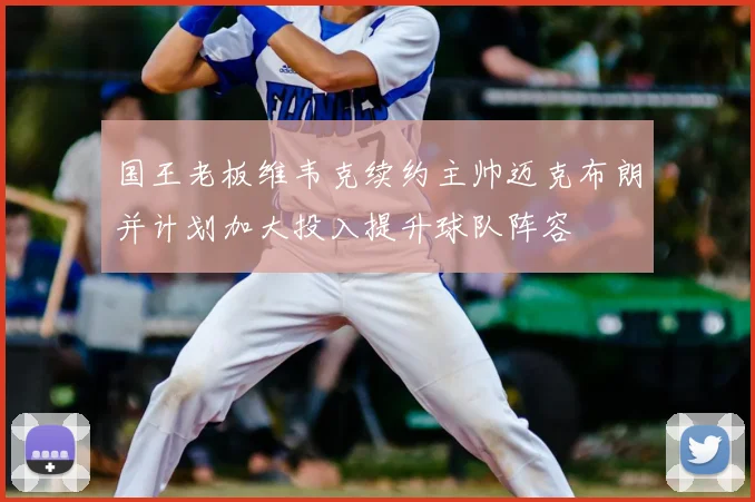 国王老板维韦克续约主帅迈克布朗并计划加大投入提升球队阵容