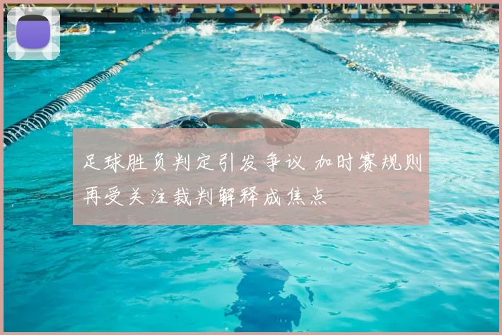 足球胜负判定引发争议 加时赛规则再受关注裁判解释成焦点