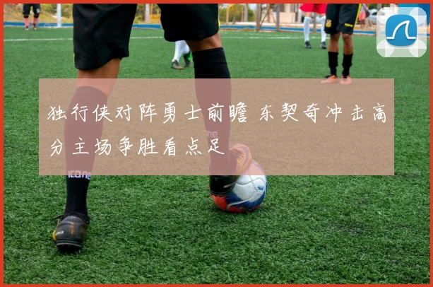 独行侠对阵勇士前瞻 东契奇冲击高分主场争胜看点足