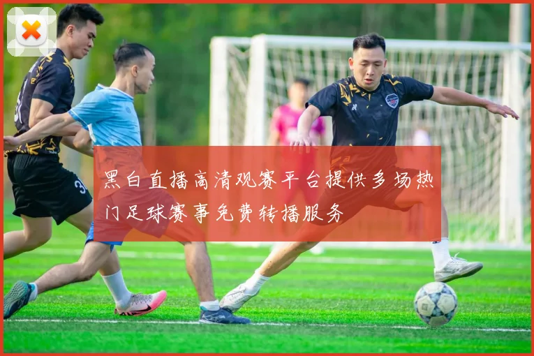 黑白直播高清观赛平台提供多场热门足球赛事免费转播服务