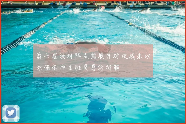 爵士客场对阵灰熊展开对攻战米切尔领衔冲击胜负悬念待解