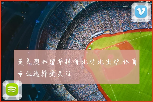 英美澳加留学性价比对比出炉 体育专业选择受关注